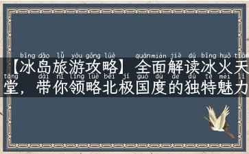 【冰岛旅游攻略】全面解读冰火天堂，带你领略北极国度的独特魅力