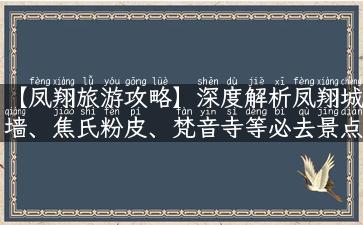 【凤翔旅游攻略】深度解析凤翔城墙、焦氏粉皮、梵音寺等必去景点！