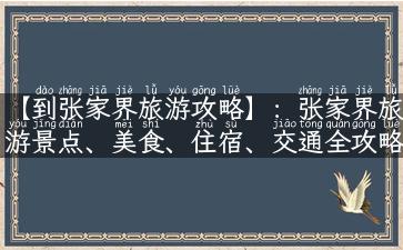 【到张家界旅游攻略】：张家界旅游景点、美食、住宿、交通全攻略！