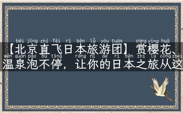 【北京直飞日本旅游团】赏樱花、温泉泡不停，让你的日本之旅从这里出发！