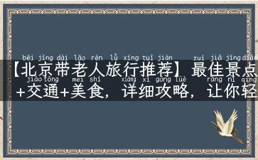 【北京带老人旅行推荐】最佳景点+交通+美食，详细攻略，让你轻松出行！