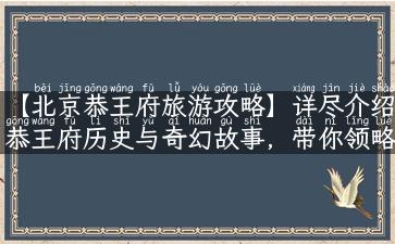 【北京恭王府旅游攻略】详尽介绍恭王府历史与奇幻故事，带你领略皇家风采！