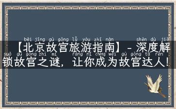 【北京故宫旅游指南】- 深度解锁故宫之谜，让你成为故宫达人！