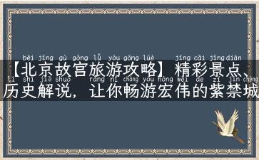 【北京故宫旅游攻略】精彩景点、历史解说，让你畅游宏伟的紫禁城