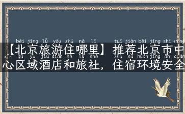 【北京旅游住哪里】推荐北京市中心区域酒店和旅社，住宿环境安全卫生又经济实惠