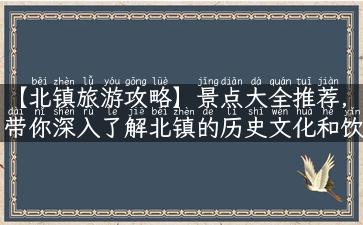 【北镇旅游攻略】景点大全推荐，带你深入了解北镇的历史文化和饮食美食！