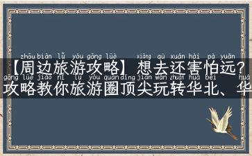 【周边旅游攻略】想去还害怕远？攻略教你旅游圈顶尖玩转华北、华南、西部！