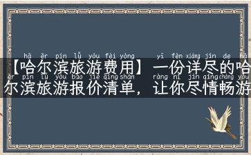 【哈尔滨旅游费用】一份详尽的哈尔滨旅游报价清单，让你尽情畅游充满魅力的冰城之旅！