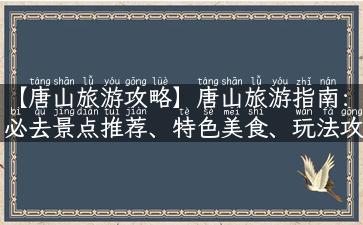 【唐山旅游攻略】唐山旅游指南：必去景点推荐、特色美食、玩法攻略，让你玩转唐山！