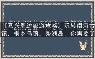 【嘉兴周边旅游攻略】玩转南浔古镇、桐乡乌镇、秀洲岛，你需要了解这些！