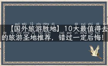 【国外旅游胜地】10大最值得去的旅游圣地推荐，错过一定后悔！