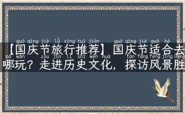 【国庆节旅行推荐】国庆节适合去哪玩？走进历史文化，探访风景胜地，踏上探险之路！