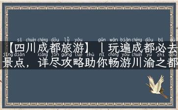 【四川成都旅游】丨玩遍成都必去景点，详尽攻略助你畅游川渝之都！