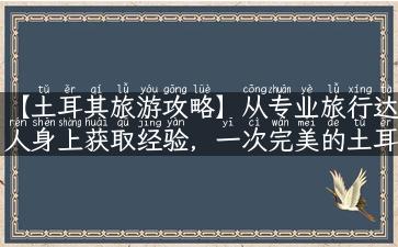 【土耳其旅游攻略】从专业旅行达人身上获取经验，一次完美的土耳其之旅