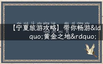 【宁夏旅游攻略】带你畅游“黄金之地”，发现神秘的世界！