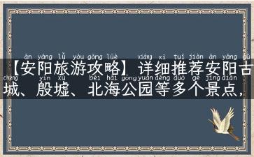 【安阳旅游攻略】详细推荐安阳古城、殷墟、北海公园等多个景点，助你深度玩转安阳！