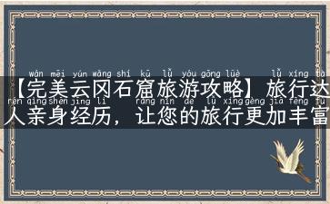 【完美云冈石窟旅游攻略】旅行达人亲身经历，让您的旅行更加丰富多彩！