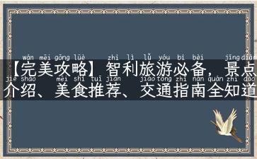 【完美攻略】智利旅游必备，景点介绍、美食推荐、交通指南全知道！