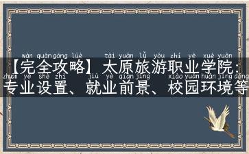 【完全攻略】太原旅游职业学院：专业设置、就业前景、校园环境等全方位解析！