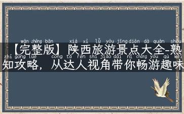 【完整版】陕西旅游景点大全-熟知攻略，从达人视角带你畅游趣味陕西