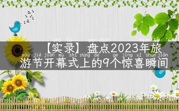 【实录】盘点2023年旅游节开幕式上的9个惊喜瞬间