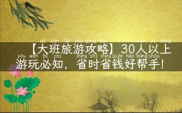 【大班旅游攻略】30人以上游玩必知，省时省钱好帮手！