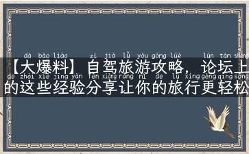 【大爆料】自驾旅游攻略，论坛上的这些经验分享让你的旅行更轻松！