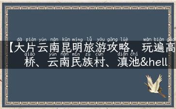 【大片云南昆明旅游攻略，玩遍高桥、云南民族村、滇池…】