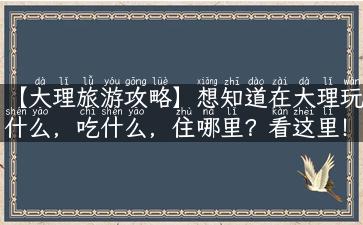 【大理旅游攻略】想知道在大理玩什么，吃什么，住哪里？看这里！