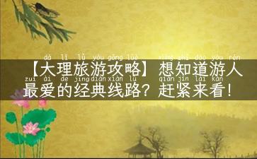 【大理旅游攻略】想知道游人最爱的经典线路？赶紧来看！