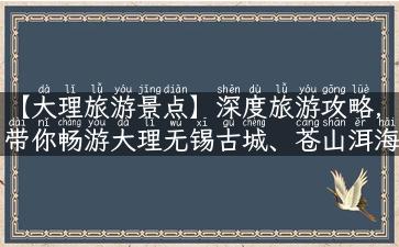 【大理旅游景点】深度旅游攻略，带你畅游大理无锡古城、苍山洱海等著名景点！