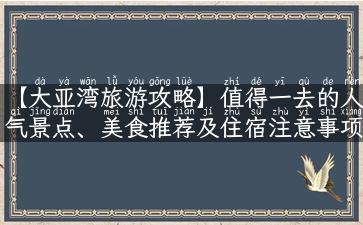 【大亚湾旅游攻略】值得一去的人气景点、美食推荐及住宿注意事项