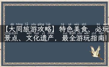 【大同旅游攻略】特色美食、必玩景点、文化遗产，最全游玩指南!