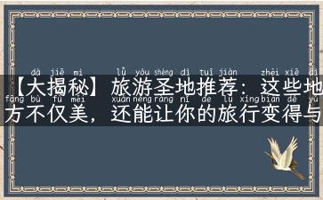 【大揭秘】旅游圣地推荐：这些地方不仅美，还能让你的旅行变得与众不同！