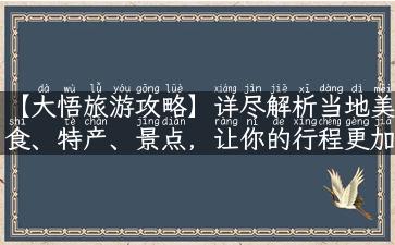 【大悟旅游攻略】详尽解析当地美食、特产、景点，让你的行程更加完美！