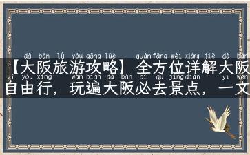 【大阪旅游攻略】全方位详解大阪自由行，玩遍大阪必去景点，一文带你玩转大阪！