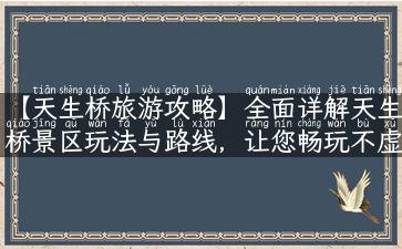 【天生桥旅游攻略】全面详解天生桥景区玩法与路线，让您畅玩不虚此行！