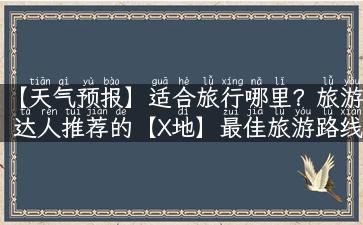 【天气预报】适合旅行哪里？旅游达人推荐的【X地】最佳旅游路线！