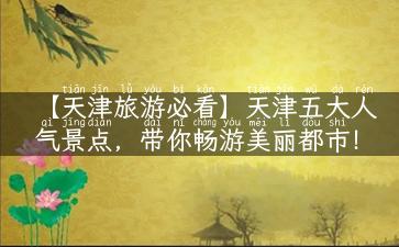 【天津旅游必看】天津五大人气景点，带你畅游美丽都市！