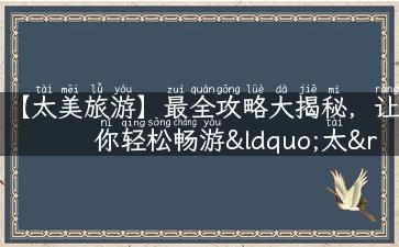 【太美旅游】最全攻略大揭秘，让你轻松畅游“太”美！