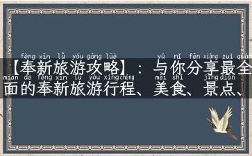 【奉新旅游攻略】：与你分享最全面的奉新旅游行程、美食、景点、住宿等实用资讯！