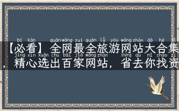 【必看】全网最全旅游网站大合集，精心选出百家网站，省去你找资讯、攻略、门票的烦恼！