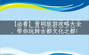 【必看】晋祠旅游攻略大全，带你玩转古都文化之都！