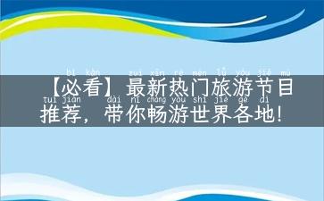 【必看】最新热门旅游节目推荐，带你畅游世界各地！