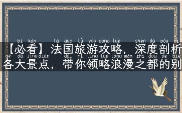 【必看】法国旅游攻略，深度剖析各大景点，带你领略浪漫之都的别样风情！