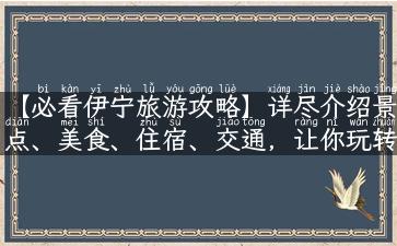 【必看伊宁旅游攻略】详尽介绍景点、美食、住宿、交通，让你玩转伊犁盛宴！