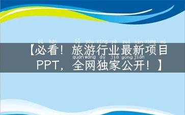 【必看！旅游行业最新项目PPT，全网独家公开！】