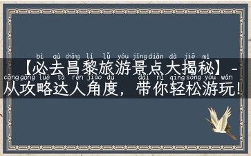 【必去昌黎旅游景点大揭秘】- 从攻略达人角度，带你轻松游玩！