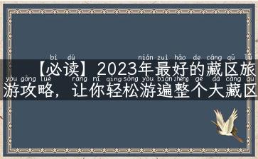 【必读】2023年最好的藏区旅游攻略，让你轻松游遍整个大藏区！