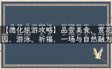 【德化旅游攻略】品尝美食、赏花园、游泳、祈福，一场与自然融为一体的旅行！